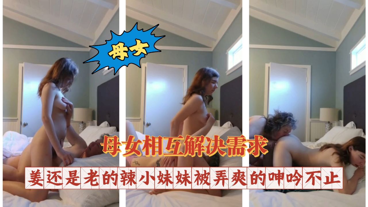 母女相互解决需求姜还是老的辣小妹妹被弄爽的呻吟不止