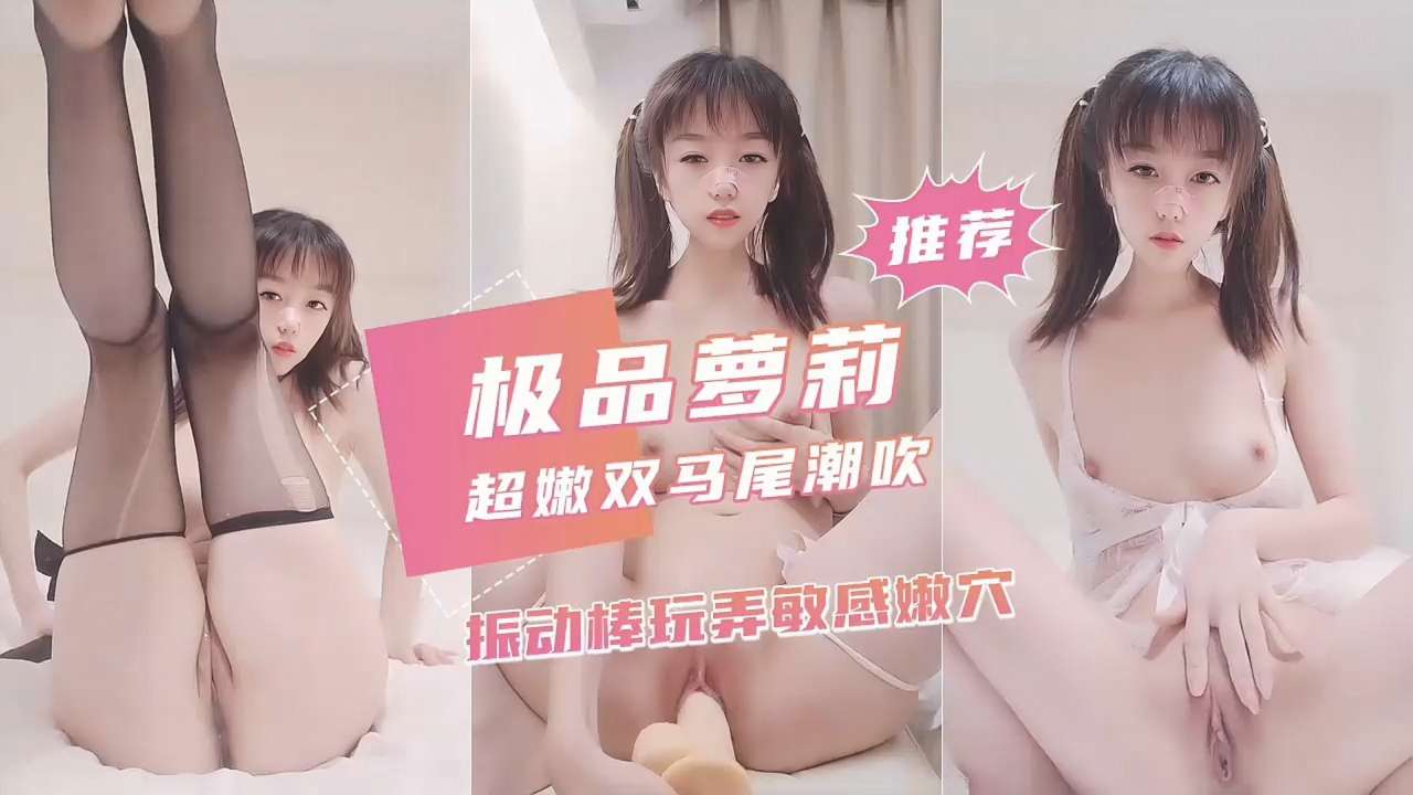 【极品萝莉】超嫩双马尾潮吹，振动棒玩弄敏感嫩穴