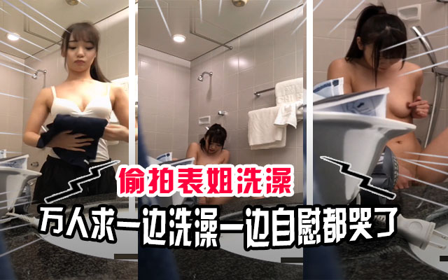 【真实偷拍】万人求，青春期初中表弟偷拍表姐洗澡，意外拍到自己的姐姐自慰高潮都哭出来了