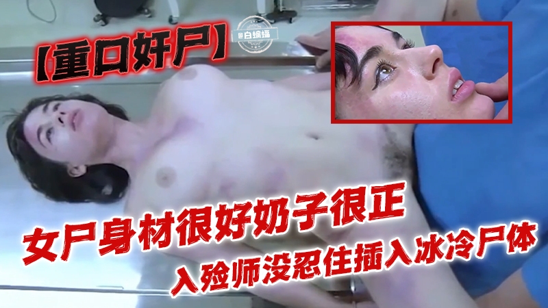 【重口奸尸】女尸很好奶子很正，入殓师没忍住插入冰冷的尸体