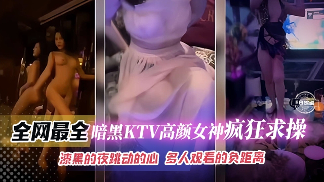 全网最全-暗黑KTV高颜值女神疯狂求操，漆黑的夜跳动的心 多人观看的负距离