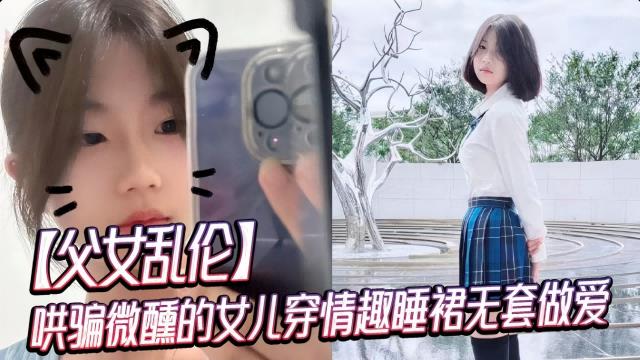 父女乱伦，哄骗微醺的女儿穿情趣睡裙无套做爱