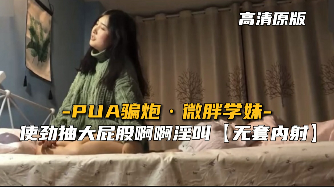最新泄密】PUA骗炮微胖学妹