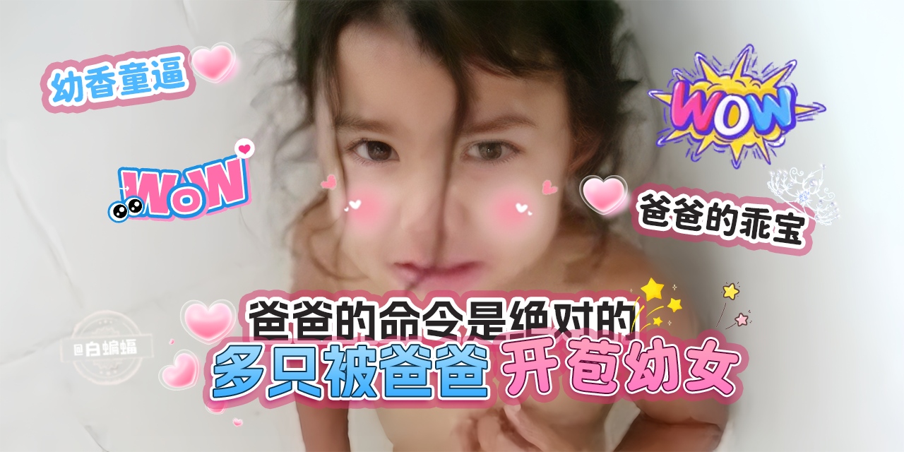 #LLDZXJ -白蝙蝠首发-幼香童逼，爸爸的乖宝，多只被爸爸 开苞幼女-
