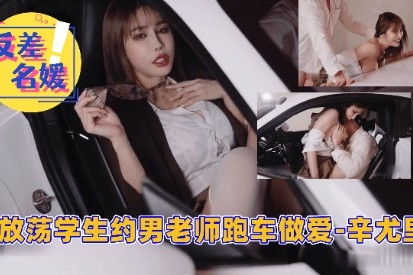 反差 名媛 放荡学生约男老师跑车做爱-辛尤里！