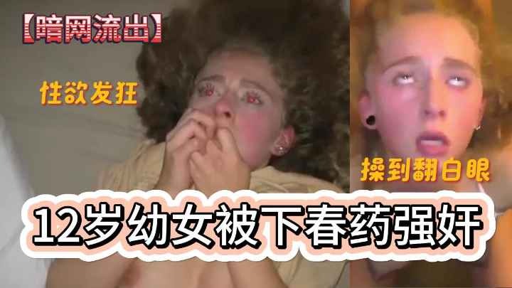 【暗网流出】12岁幼女被下春药强奸 操到翻白眼