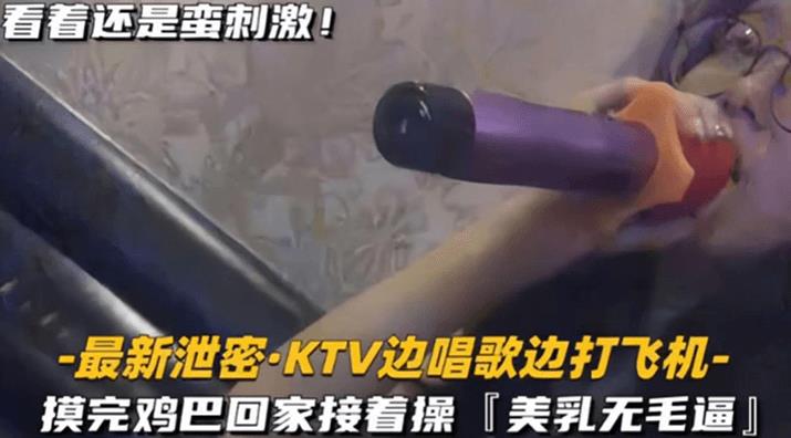 【KTV 精选】乳无毛逼 KTV边唱歌便打飞机，就地干炮后还不过瘾，回家后继续艹逼，主打一个尽性