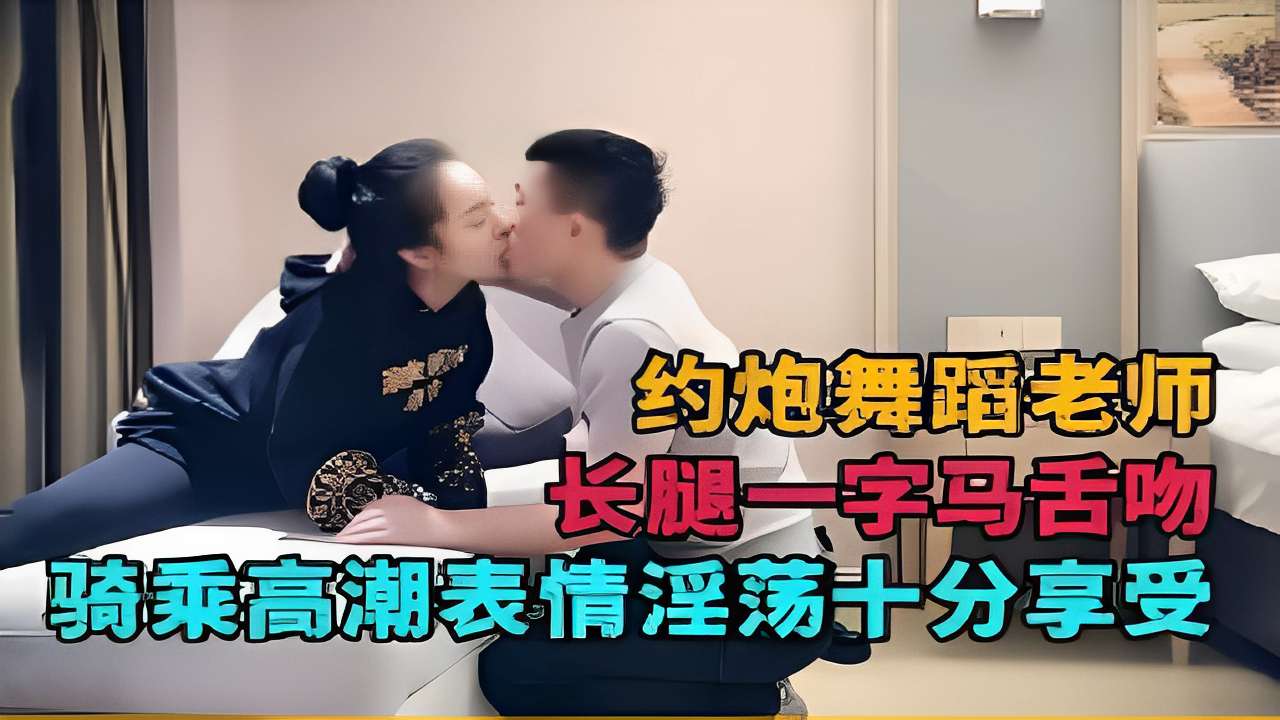 约炮舞蹈老师长腿一字马舌吻骑乘高潮表情淫荡十分享受