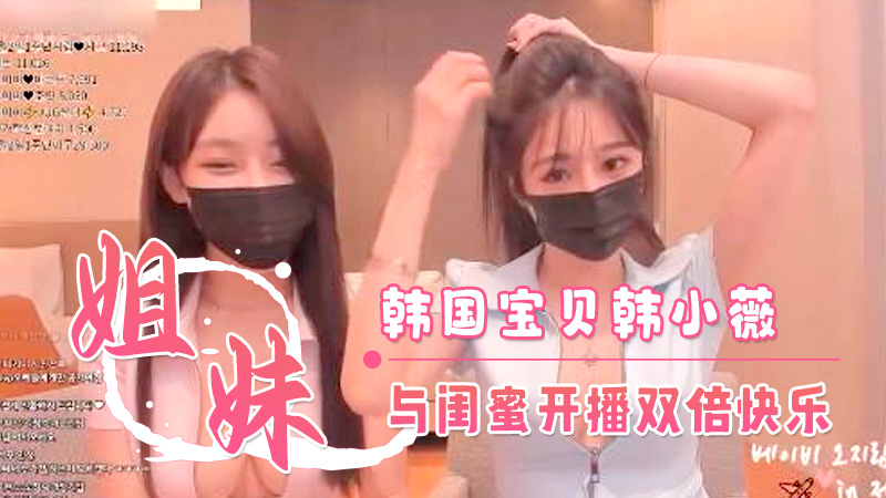 韩国主播韩宝贝(韩小薇)闺蜜的胸好大啊