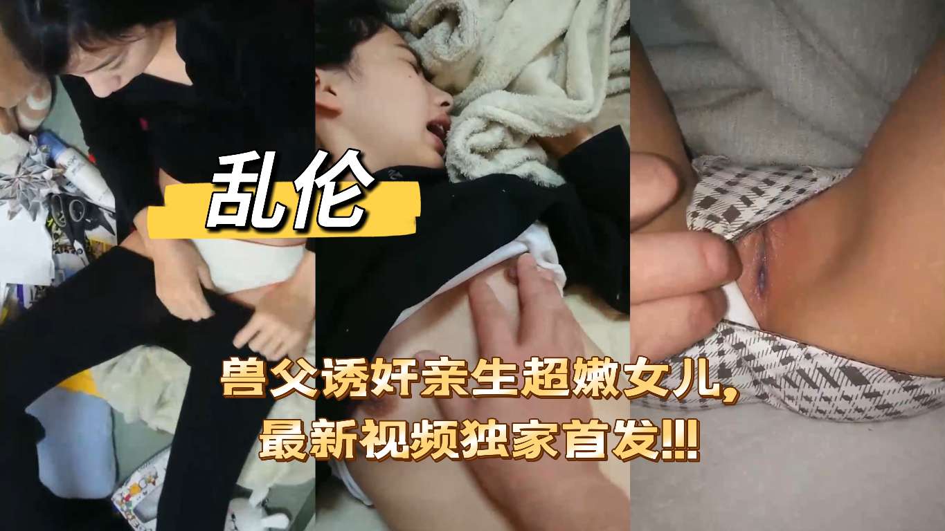 【伦乱]兽父诱奸亲生超嫩女儿,最新视频独家首发!!!