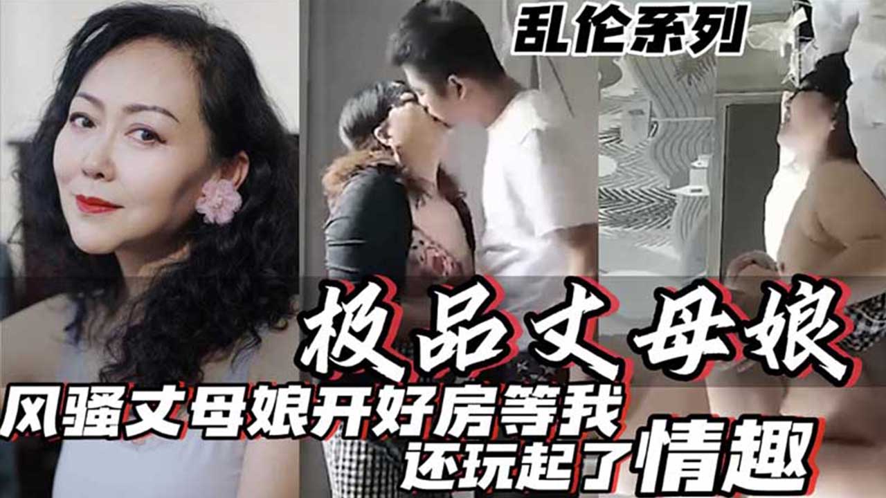 乱伦极品丈母娘_风骚丈母娘开好房等我_还玩起了情趣真他妈骚