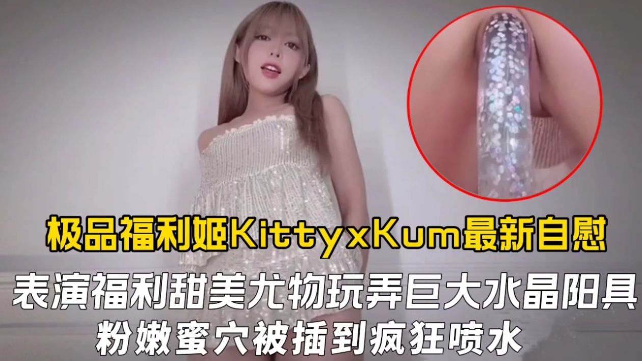 极品福利姬KittyxKum最新自慰表演福利，甜美尤物玩弄