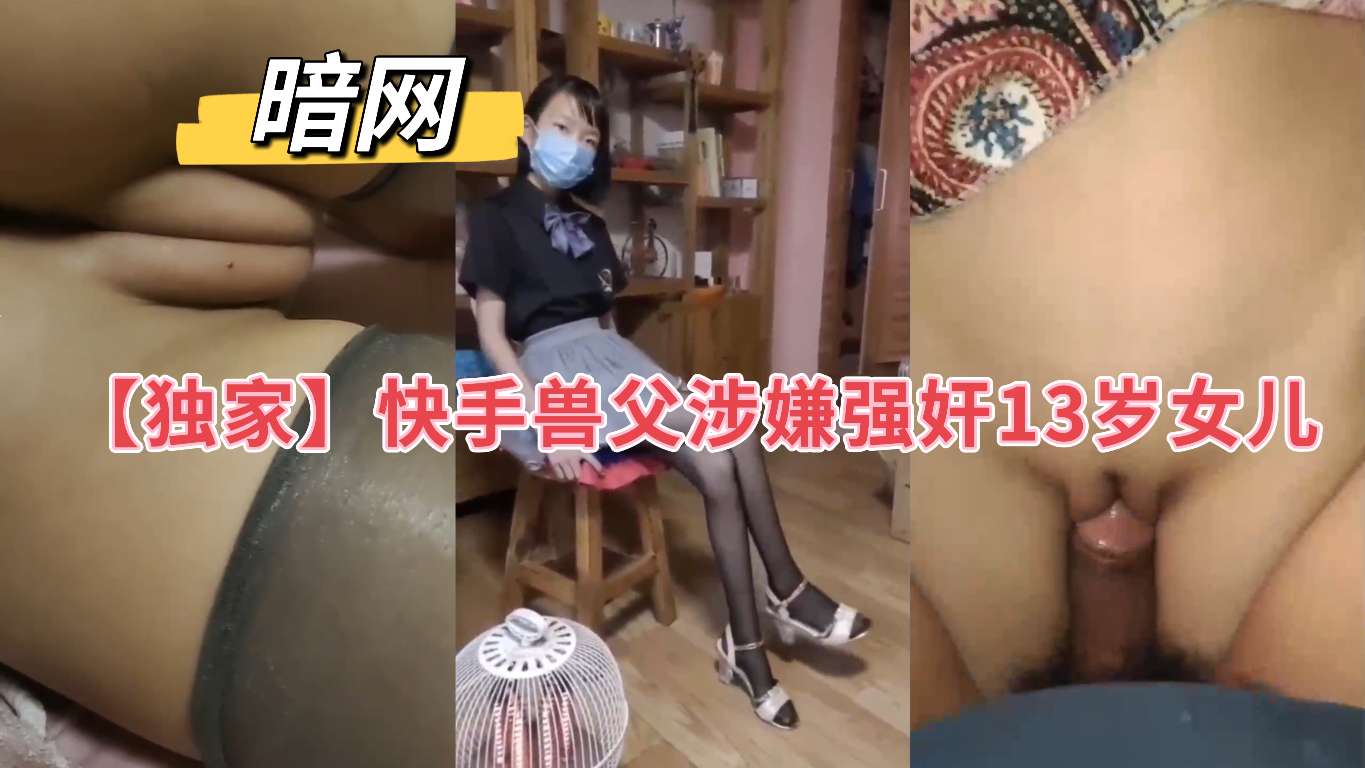 【独家-】快手兽父涉嫌强奸13岁女儿