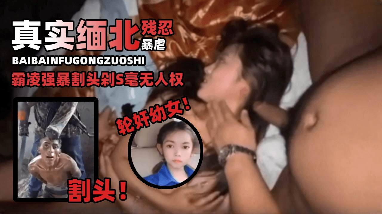 真实缅北-残忍暴虐 霸凌强暴割头毫无人权，轮奸幼女！割头！