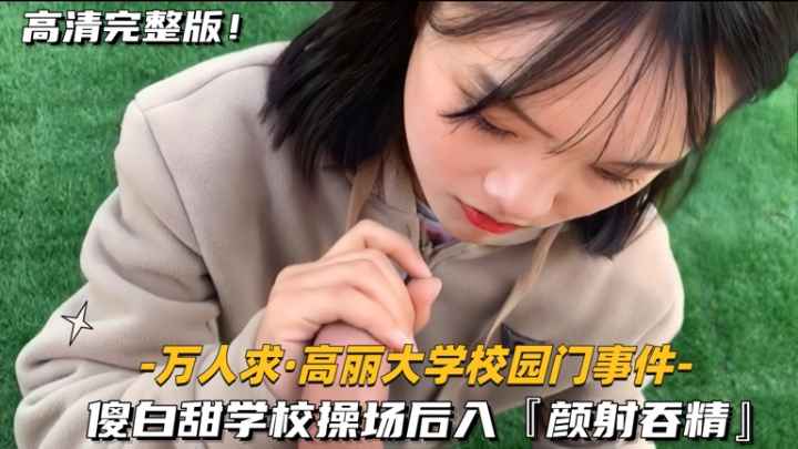 【万人求-高丽大学校园门事件】傻白甜学校操场野战后入,颜射吞精