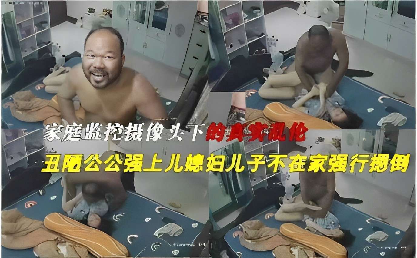 家庭监控摄像头下的真实乱伦丑陋公公强上儿媳妇儿子不在家强行摁倒