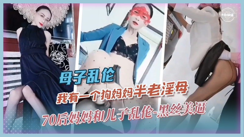 母子乱伦-我有一个狗妈妈‘半老淫母’70后妈妈和儿子乱伦-黑丝美逼