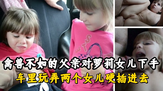 禽兽不如的父亲跟两个萝莉女儿在车上乱伦